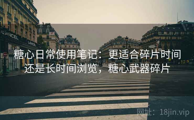 糖心日常使用笔记：更适合碎片时间还是长时间浏览，糖心武器碎片