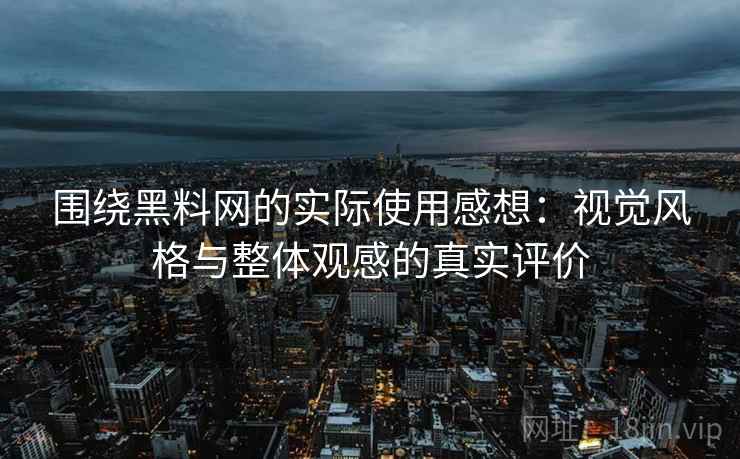 围绕黑料网的实际使用感想:视觉风格与整体观感的真实评价 围绕黑料网的实际使用感想:视觉风格与整体观感的真实评价