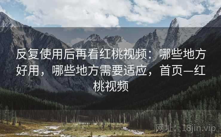 反复使用后再看红桃视频:哪些地方好用,哪些地方需要适应,首页—红桃视频 反复使用后再看红桃视频:哪些地方好用,哪些地方需要适应,首页—红桃视频