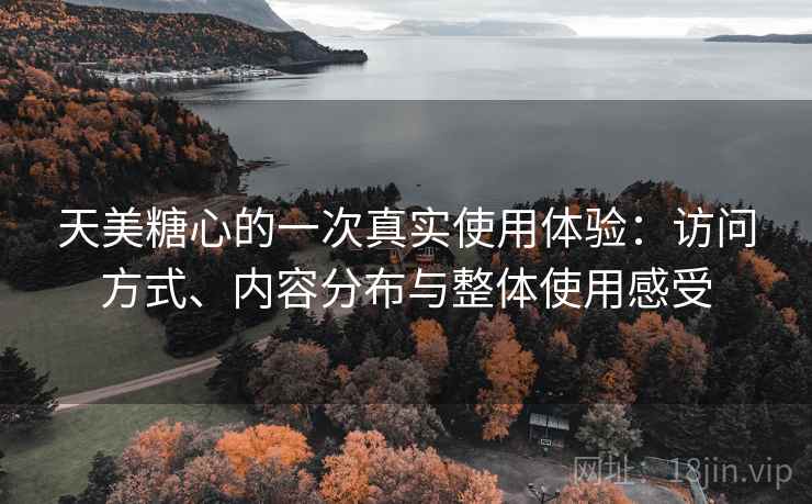 天美糖心的一次真实使用体验:访问方式、内容分布与整体使用感受 天美糖心的一次真实使用体验:访问方式、内容分布与整体使用感受