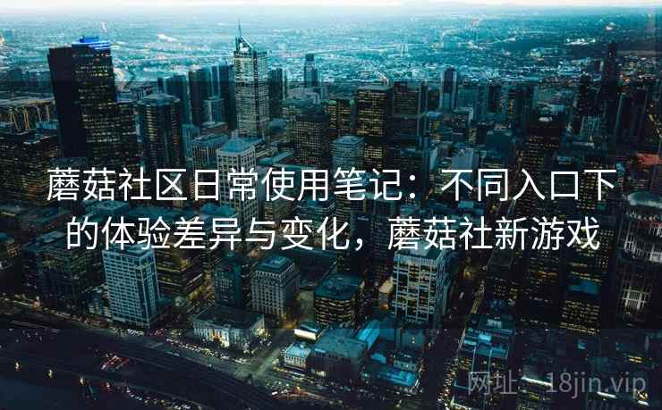 蘑菇社区日常使用笔记:不同入口下的体验差异与变化,蘑菇社新游戏 蘑菇社区日常使用笔记:不同入口下的体验差异与变化,蘑菇社新游戏