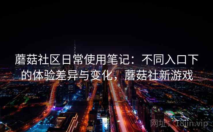 蘑菇社区日常使用笔记:不同入口下的体验差异与变化,蘑菇社新游戏 蘑菇社区日常使用笔记:不同入口下的体验差异与变化,蘑菇社新游戏