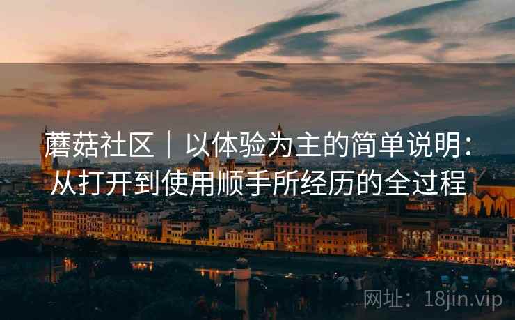 蘑菇社区｜以体验为主的简单说明：从打开到使用顺手所经历的全过程