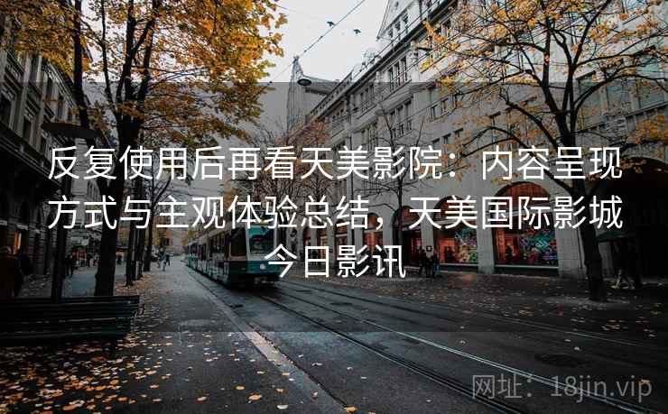 反复使用后再看天美影院:内容呈现方式与主观体验总结,天美国际影城今日影讯 反复使用后再看天美影院:内容呈现方式与主观体验总结,天美国际影城今日影讯
