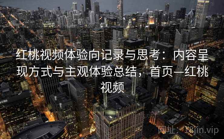 红桃视频体验向记录与思考:内容呈现方式与主观体验总结,首页—红桃视频 红桃视频体验向记录与思考:内容呈现方式与主观体验总结,首页—红桃视频