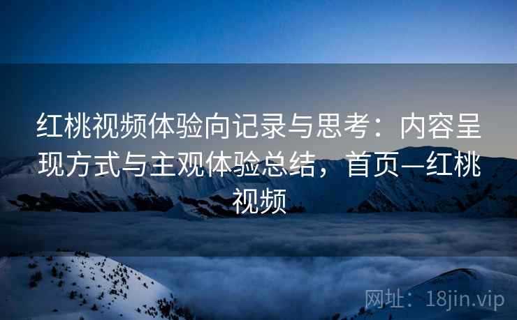 红桃视频体验向记录与思考:内容呈现方式与主观体验总结,首页—红桃视频 红桃视频体验向记录与思考:内容呈现方式与主观体验总结,首页—红桃视频